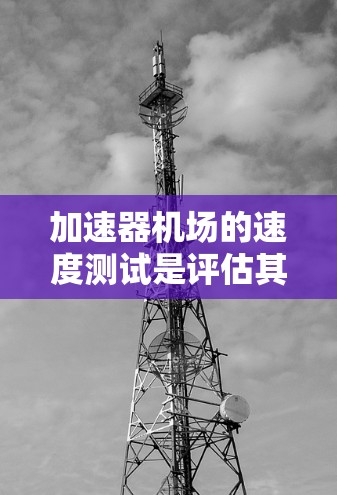 加速器机场的速度测试是评估其性能的关键步骤,确保其能够满足企业网络需求。以下是对加速器机场速度测试的详细分析和建议