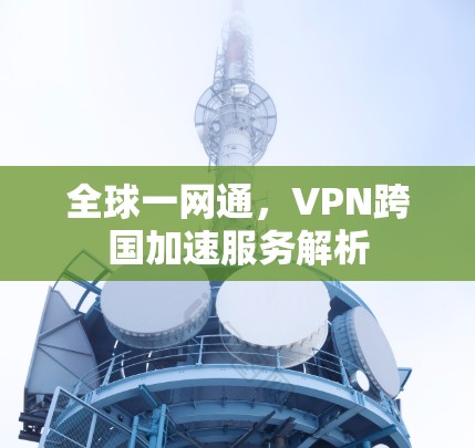全球一网通,VPN跨国加速服务解析