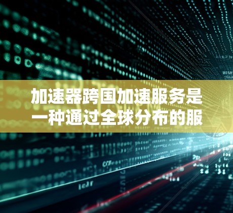 加速器跨国加速服务是一种通过全球分布的服务器和优化的网络路径来加速数据传输的解决方案，主要用于减少延迟和提高数据传输效率。以下是对这一服务的详细分析和总结