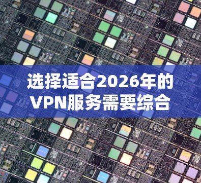 选择适合2026年的VPN服务需要综合考虑多个因素。以下是对几家知名VPN服务的分析和推荐