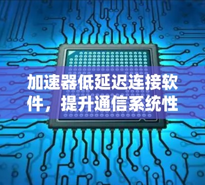 加速器低延迟连接软件,提升通信系统性能的关键技术