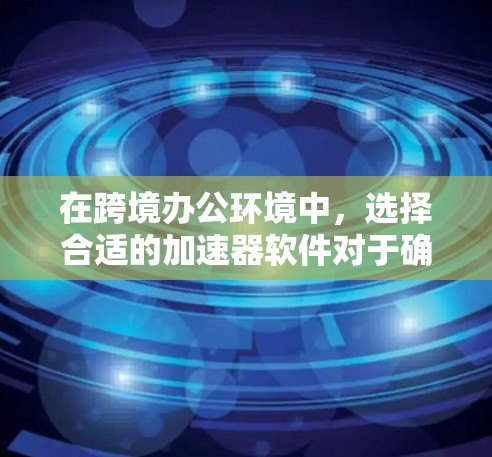 在跨境办公环境中，选择合适的加速器软件对于确保数据传输的效率和安全性至关重要。以下是针对加速器跨境办公软件的详细分析和建议