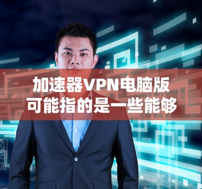 加速器VPN电脑版可能指的是一些能够加速网络连接并提供VPN服务的软件。以下是一些常见的加速器VPN工具以及它们的电脑版下载和安装方法