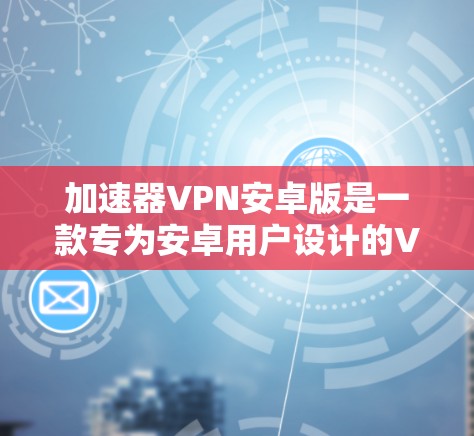 加速器VPN安卓版是一款专为安卓用户设计的VPN服务,旨在帮助用户访问国内外网络资源,提升网络连接速度。以下是一些关于加速器VPN安卓版的信息和步骤