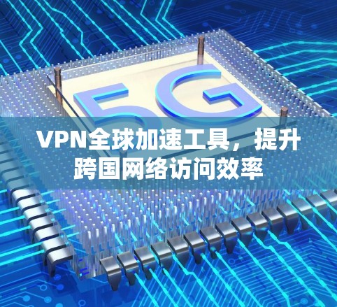 VPN全球加速工具，提升跨国网络访问效率
