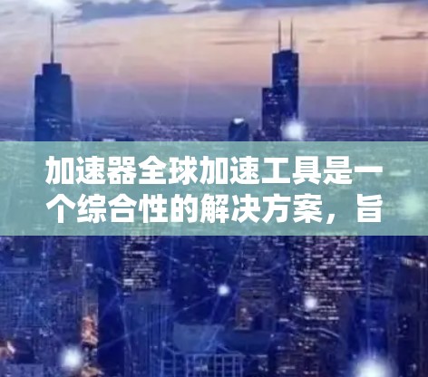 加速器全球加速工具是一个综合性的解决方案,旨在通过优化数据处理和传输,在全球范围内提高计算效率。以下是对这一工具的详细分析和总结 加速器全球加速工具是一个综合性的解决方案,旨在通过优化数据处理和传输,在全球范围内提高计算效率。以下是对这一工具的详细分析和总结