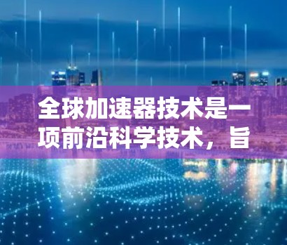 全球加速器技术是一项前沿科学技术,旨在通过全球协同使用加速器来提升高能物理实验的效率和质量。以下是对这一技术的详细分析