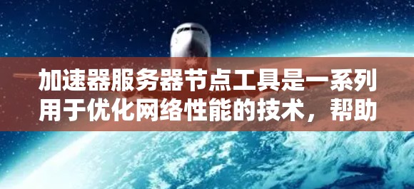 加速器服务器节点工具是一系列用于优化网络性能的技术，帮助提升数据传输速度和效率。以下是对这些工具的分类和选择建议
