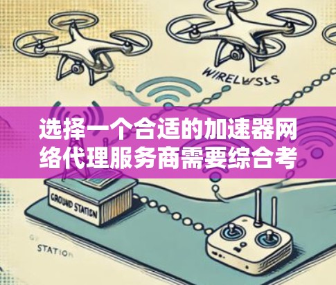 选择一个合适的加速器网络代理服务商需要综合考虑多个因素。以下是根据您的需求整理的建议