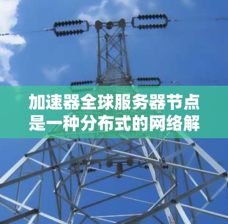 加速器全球服务器节点是一种分布式的网络解决方案，旨在优化数据传输性能。以下是对这一概念的详细分析