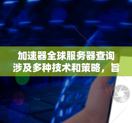 加速器全球服务器查询涉及多种技术和策略，旨在提升数据传输效率和用户体验。以下是对这一主题的详细分析