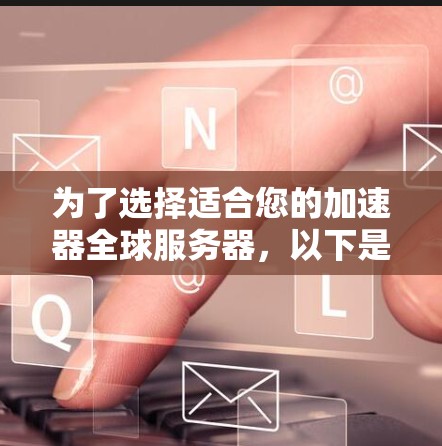 为了选择适合您的加速器全球服务器,以下是基于您的需求和思考过程的分步指南