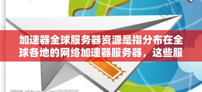 加速器全球服务器资源是指分布在全球各地的网络加速器服务器，这些服务器的目的是为了提高网络资源的访问速度和稳定性。以下是一些关于加速器全球服务器资源的信息和建议