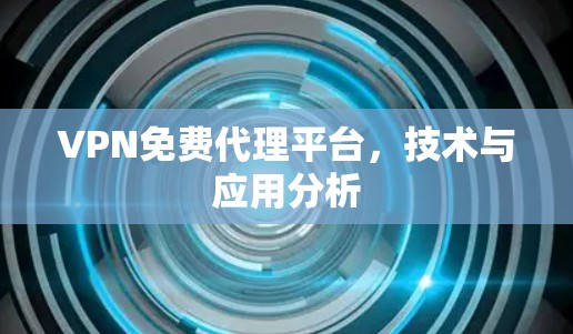 VPN免费代理平台,技术与应用分析 VPN免费代理平台,技术与应用分析