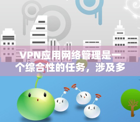 VPN应用网络管理是一个综合性的任务，涉及多个关键方面，确保网络的安全、稳定和高效运行。以下是对VPN网络管理的详细总结和建议