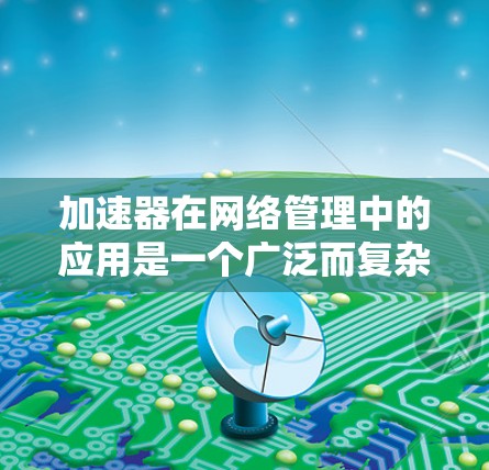 加速器在网络管理中的应用是一个广泛而复杂的话题,涉及多个领域和技术。以下是一些主要的加速器应用场景和技术实现 加速器在网络管理中的应用是一个广泛而复杂的话题,涉及多个领域和技术。以下是一些主要的加速器应用场景和技术实现