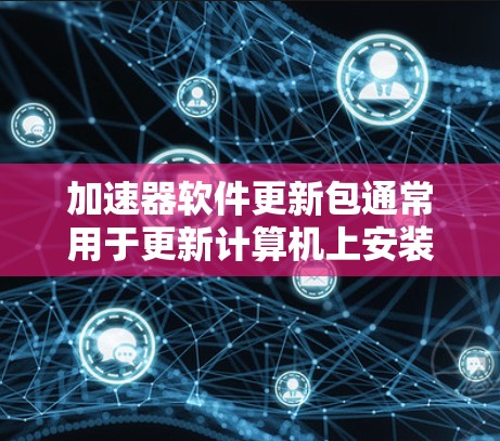 加速器软件更新包通常用于更新计算机上安装的加速器驱动程序、工具和库，以提升性能和兼容性。以下是更新过程的详细指南