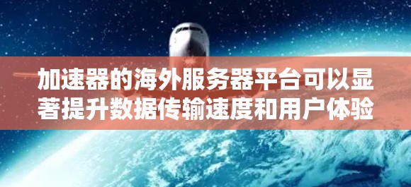 加速器的海外服务器平台可以显著提升数据传输速度和用户体验,尤其是在访问国际资源时。以下是选择和配置加速器的关键步骤和注意事项