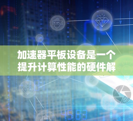 加速器平板设备是一个提升计算性能的硬件解决方案,广泛应用于服务器和个人计算机中,通过加速处理单元(APU)或专用处理器(GPU)来提升计算能力。以下是对加速器平板设备支持情况的详细分析