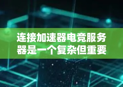 连接加速器电竞服务器是一个复杂但重要的过程，涉及多个方面的考虑。以下是对该过程的分步骤总结，帮助您顺利配置并优化游戏体验