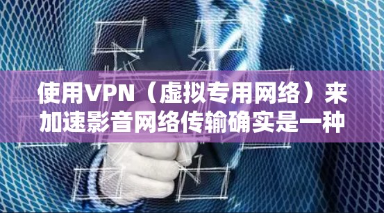使用VPN（虚拟专用网络）来加速影音网络传输确实是一种可行的方法，尤其是在遇到网络限制或拥堵的情况下。以下是一些关于如何使用VPN来加速影音网络传输的详细信息