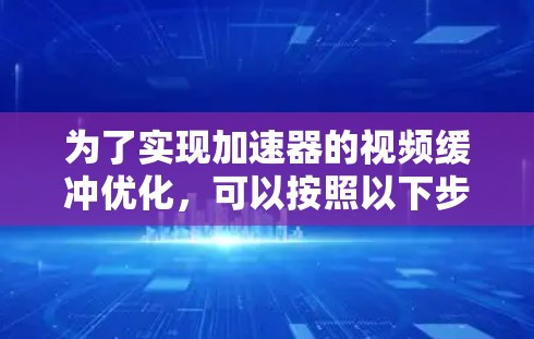 为了实现加速器的视频缓冲优化,可以按照以下步骤进行 为了实现加速器的视频缓冲优化,可以按照以下步骤进行