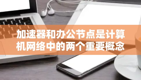 加速器和办公节点是计算机网络中的两个重要概念，常用于优化网络性能和资源利用。以下是关于加速器和办公节点的简要介绍以及推荐