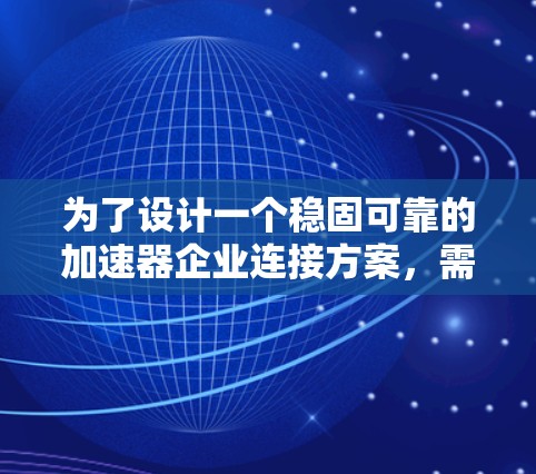 为了设计一个稳固可靠的加速器企业连接方案，需要全面考虑以下几个关键方面