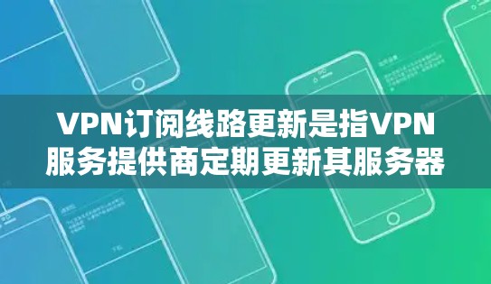VPN订阅线路更新是指VPN服务提供商定期更新其服务器网络和软件，以提升性能、安全性和功能。以下是对该过程的详细分析和总结