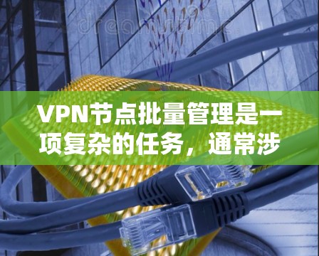VPN节点批量管理是一项复杂的任务，通常涉及到多个步骤和工具。以下是一些可能的方法和工具，帮助你批量管理VPN节点