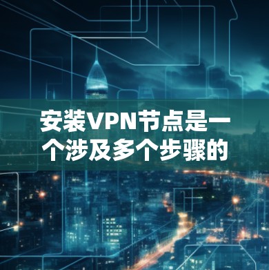 安装VPN节点是一个涉及多个步骤的过程，确保每个环节都正确执行是关键。以下是详细的指南，帮助您顺利完成安装
