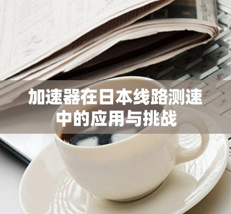 加速器在日本线路测速中的应用与挑战