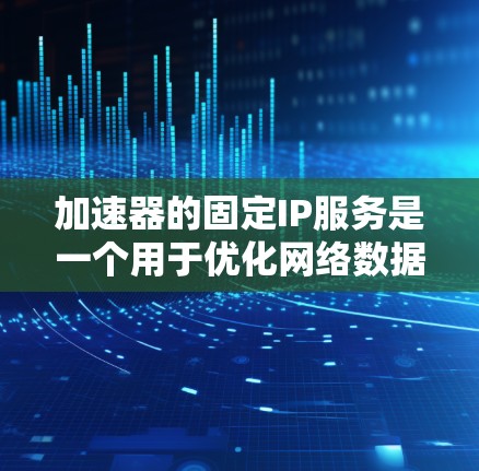 加速器的固定IP服务是一个用于优化网络数据传输和安全的功能,通过提供一个固定的外部IP地址,允许内部服务被外部访问,同时提升性能和安全性。以下是详细的步骤和注意事项