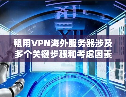 租用VPN海外服务器涉及多个关键步骤和考虑因素,以下是详细的分步骤指南和建议