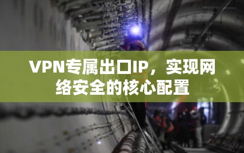 VPN专属出口IP,实现网络安全的核心配置 VPN专属出口IP,实现网络安全的核心配置
