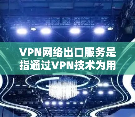 VPN网络出口服务是指通过VPN技术为用户或企业提供安全、可靠的网络连接，通常用于连接到外部网络或访问受限制的资源。以下是对VPN网络出口服务的详细分析和总结