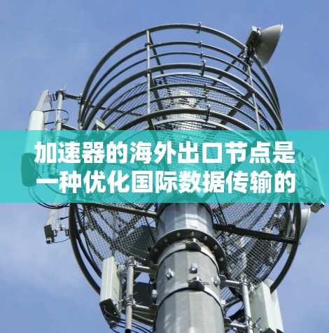加速器的海外出口节点是一种优化国际数据传输的解决方案,帮助企业提高数据传输效率。以下是对此问题的详细分析和总结