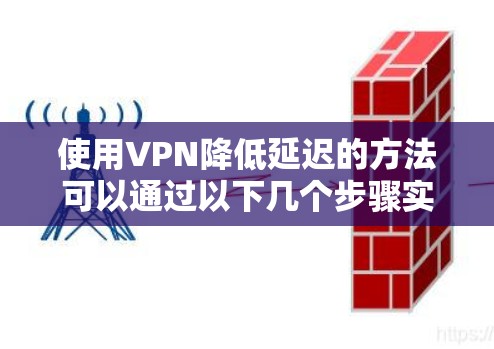 使用VPN降低延迟的方法可以通过以下几个步骤实现 使用VPN降低延迟的方法可以通过以下几个步骤实现