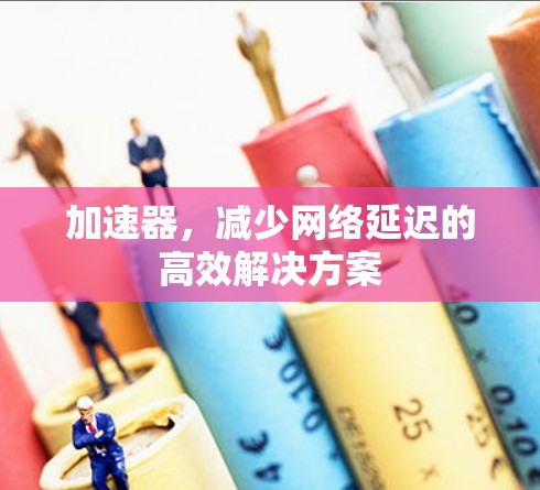 加速器,减少网络延迟的高效解决方案 加速器,减少网络延迟的高效解决方案
