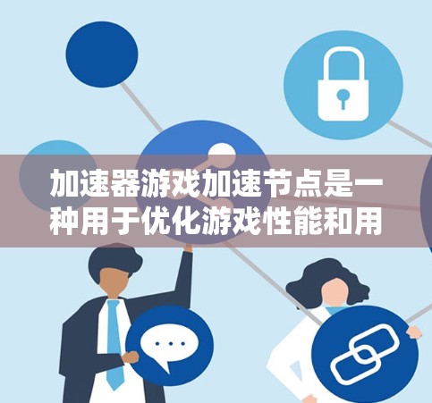 加速器游戏加速节点是一种用于优化游戏性能和用户体验的技术，通过多种方式提升游戏的运行效率。以下是对加速器游戏加速节点的详细总结