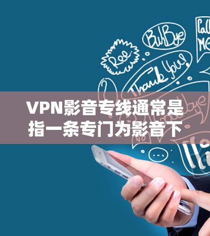 VPN影音专线通常是指一条专门为影音下载或流媒体服务设计的VPN服务器。这种VPN服务器通常具有以下特点