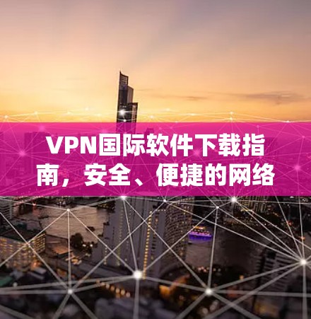VPN国际软件下载指南,安全、便捷的网络连接解决方案