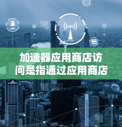 加速器应用商店访问是指通过应用商店来访问和使用加速器(如GPU、FPGA、TPU等)进行计算或数据处理任务。以下是一些可能的情况和方法