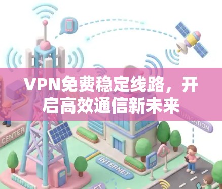 VPN免费稳定线路,开启高效通信新未来