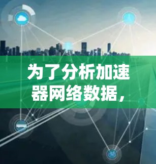 为了分析加速器网络数据，以下是一些可能的工具和步骤，帮助你理解和解析加速器网络流量