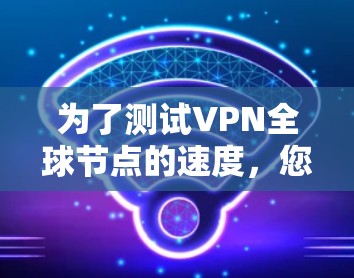 为了测试VPN全球节点的速度,您可以按照以下步骤进行 为了测试VPN全球节点的速度,您可以按照以下步骤进行